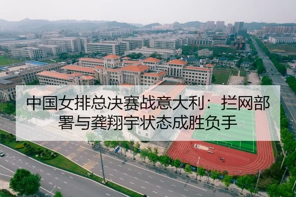 中国女排总决赛战意大利：拦网部署与龚翔宇状态成胜负手