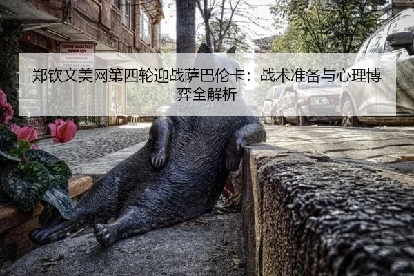 郑钦文美网第四轮迎战萨巴伦卡：战术准备与心理博弈全解析