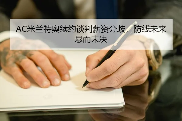 AC米兰特奥续约谈判薪资分歧，防线未来悬而未决