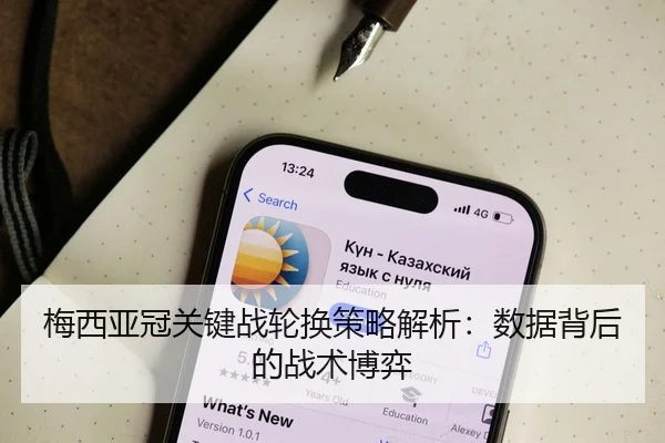 梅西亚冠关键战轮换策略解析：数据背后的战术博弈
