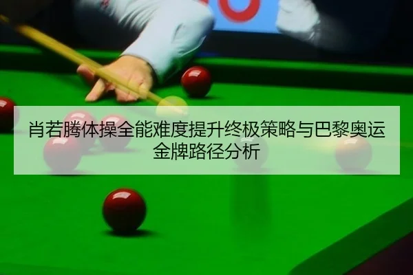 肖若腾体操全能难度提升终极策略与巴黎奥运金牌路径分析