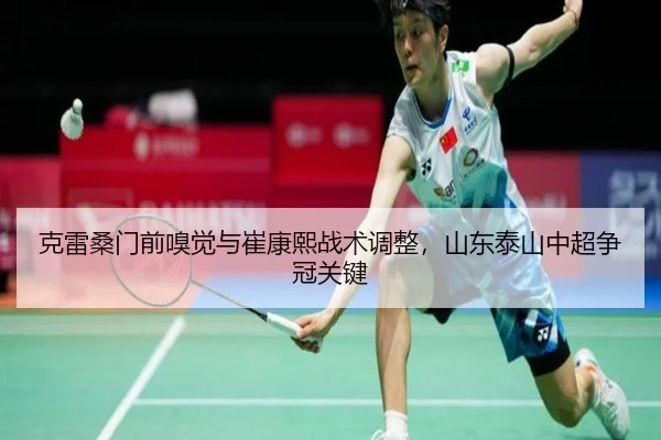 克雷桑门前嗅觉与崔康熙战术调整，山东泰山中超争冠关键