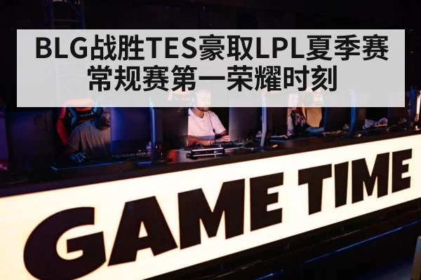 BLG战胜TES豪取LPL夏季赛常规赛第一荣耀时刻