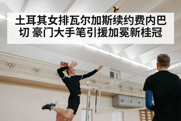 土耳其女排瓦尔加斯续约费内巴切 豪门大手笔引援加冕新桂冠