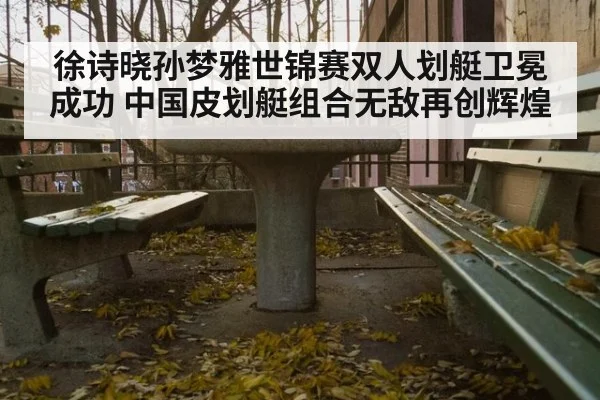 徐诗晓孙梦雅世锦赛双人划艇卫冕成功 中国皮划艇组合无敌再创辉煌