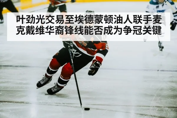 叶劲光交易至埃德蒙顿油人联手麦克戴维华裔锋线能否成为争冠关键